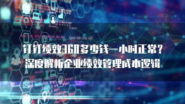 钉钉绩效360多少钱一小时正常？深度解析企业绩效管理成本逻辑