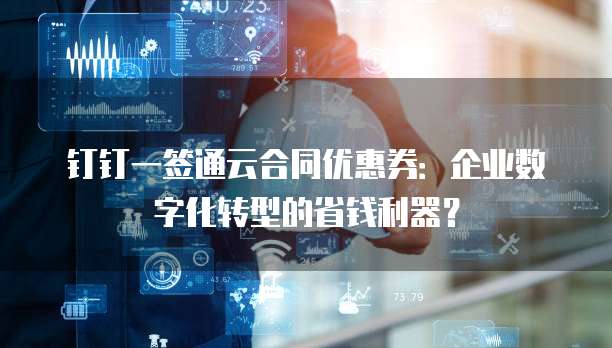 钉钉一签通云合同优惠券:企业数字化转型的省钱利器?