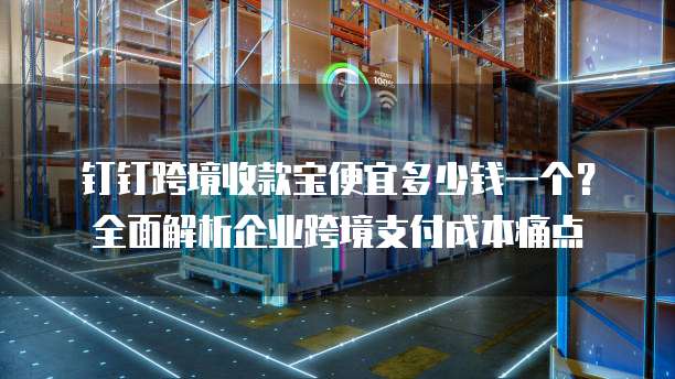 钉钉跨境收款宝便宜多少钱一个?全面解析企业跨境支付成本痛点