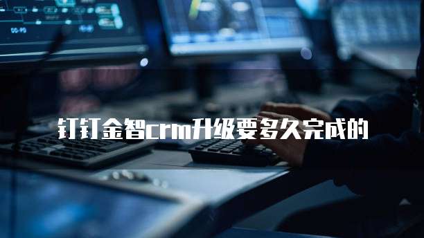 钉钉金智crm升级要多久完成的