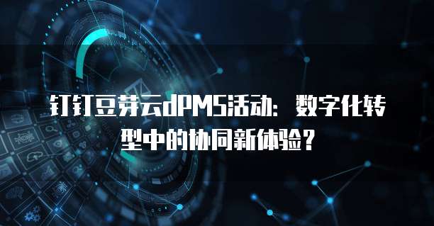 钉钉豆芽云dPMS活动：数字化转型中的协同新体验？