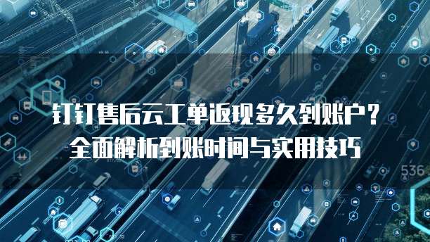 钉钉售后云工单返现多久到账户？全面解析到账时间与实用技巧