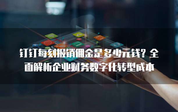 钉钉每刻报销佣金是多少元钱?全面解析企业财务数字化转型成本