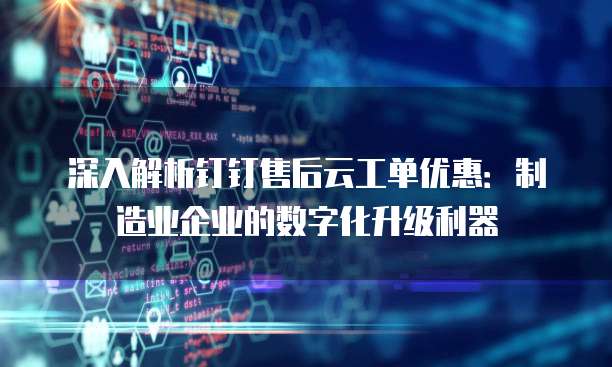 深入解析钉钉售后云工单优惠:制造业企业的数字化升级利器