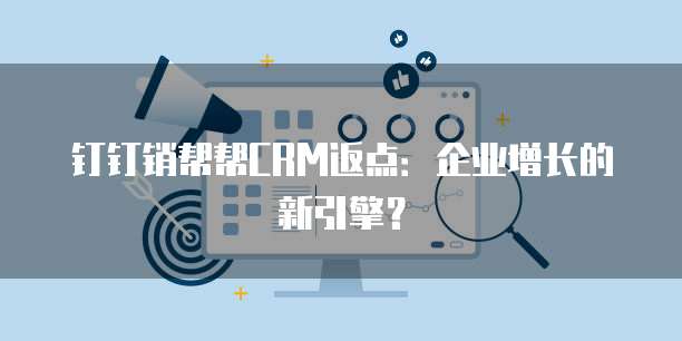 钉钉销帮帮CRM返点:企业增长的新引擎?