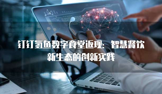 钉钉氢鱼数字食堂返现:智慧餐饮新生态的创新实践
