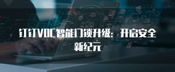 钉钉VOC智能门锁升级:开启安全新纪元