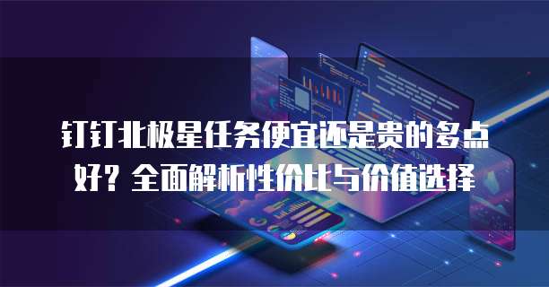 钉钉北极星任务便宜还是贵的多点好?全面解析性价比与价值选择