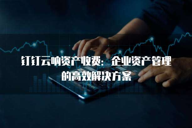 钉钉云呐资产收费:企业资产管理的高效解决方案