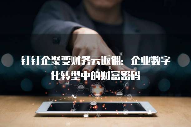 钉钉企聚变财务云返佣:企业数字化转型中的财富密码