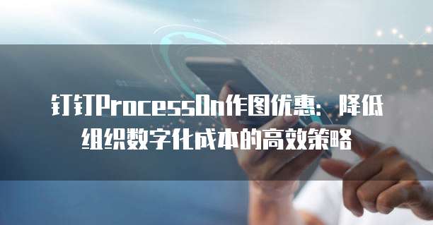 钉钉ProcessOn作图优惠:降低组织数字化成本的高效策略