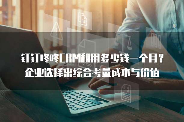 钉钉咚咚CRM租用多少钱一个月?企业选择需综合考量成本与价值