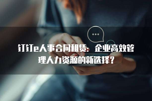 钉钉e人事合同租赁:企业高效管理人力资源的新选择?