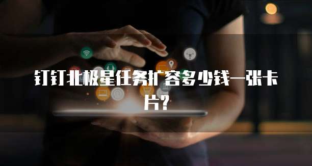 钉钉北极星任务扩容多少钱一张卡片？