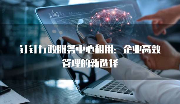 钉钉行政服务中心租用：企业高效管理的新选择