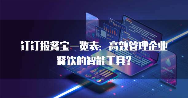 钉钉报餐宝一览表：高效管理企业餐饮的智能工具？