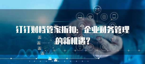 钉钉财档管家折扣:企业财务管理的新机遇?