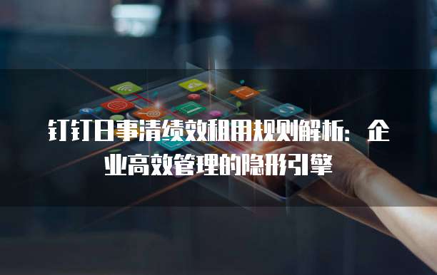 钉钉日事清绩效租用规则解析:企业高效管理的隐形引擎