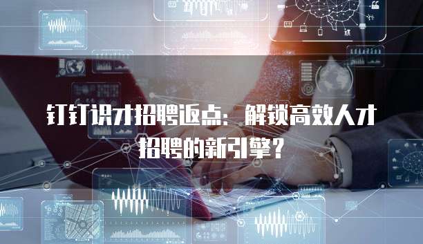 钉钉识才招聘返点：解锁高效人才招聘的新引擎？