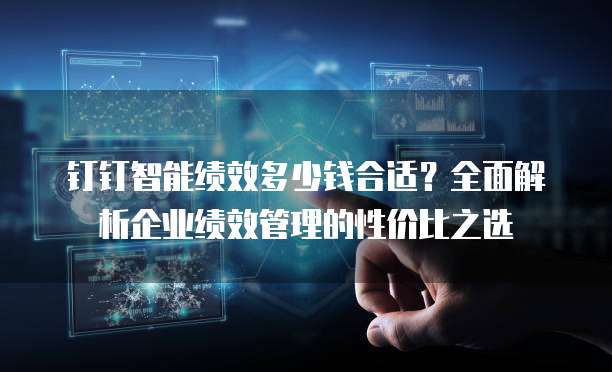 钉钉智能绩效多少钱合适?全面解析企业绩效管理的性价比之选