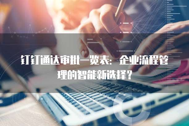 钉钉通达审批一览表：企业流程管理的智能新选择？