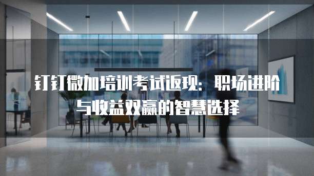 钉钉微加培训考试返现:职场进阶与收益双赢的智慧选择