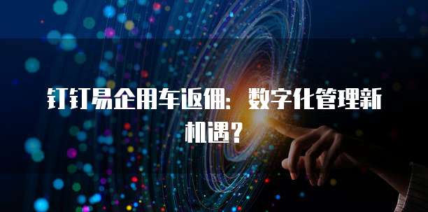钉钉易企用车返佣:数字化管理新机遇?