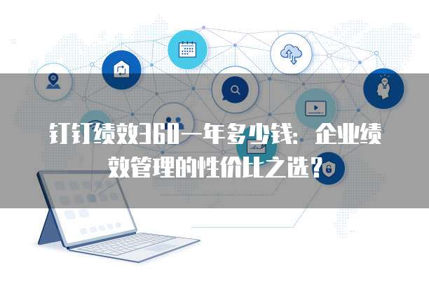 钉钉绩效360一年多少钱:企业绩效管理的性价比之选?