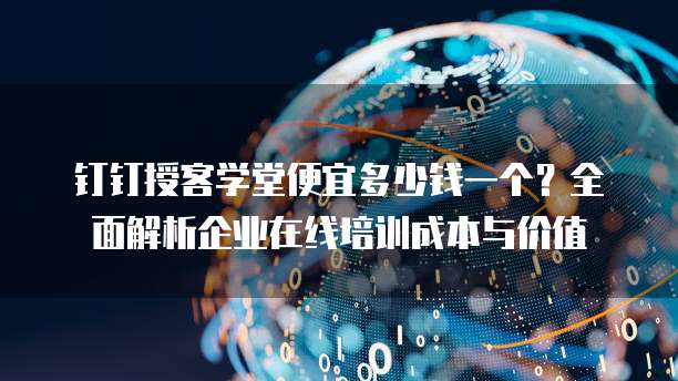 钉钉授客学堂便宜多少钱一个?全面解析企业在线培训成本与价值