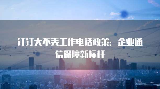 钉钉大不丢工作电话政策:企业通信保障新标杆