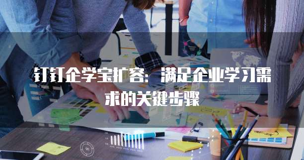 钉钉企学宝扩容:满足企业学习需求的关键步骤