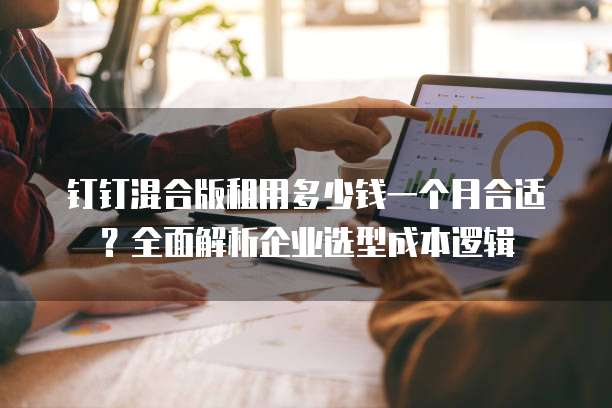 钉钉混合版租用多少钱一个月合适？全面解析企业选型成本逻辑