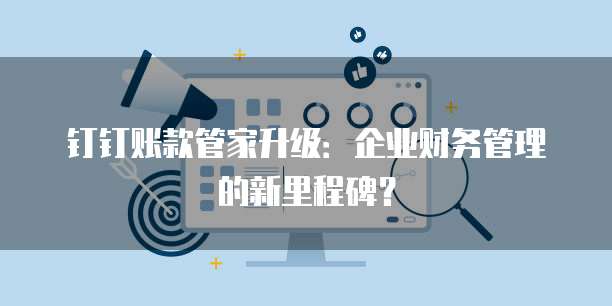 钉钉账款管家升级:企业财务管理的新里程碑?