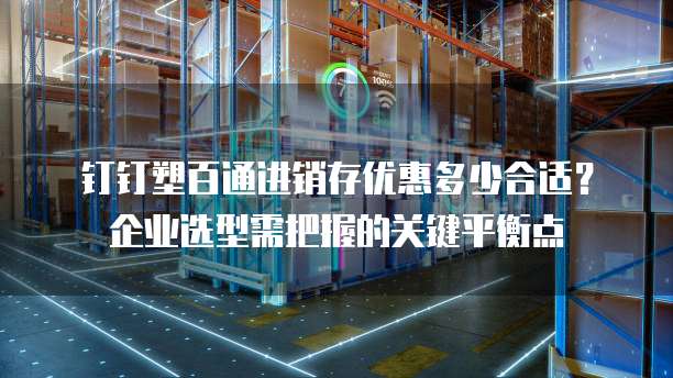 钉钉塑百通进销存优惠多少合适?企业选型需把握的关键平衡点