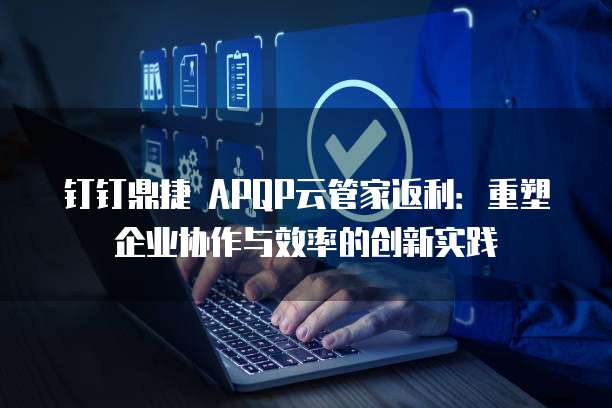 钉钉鼎捷 APQP云管家返利:重塑企业协作与效率的创新实践
