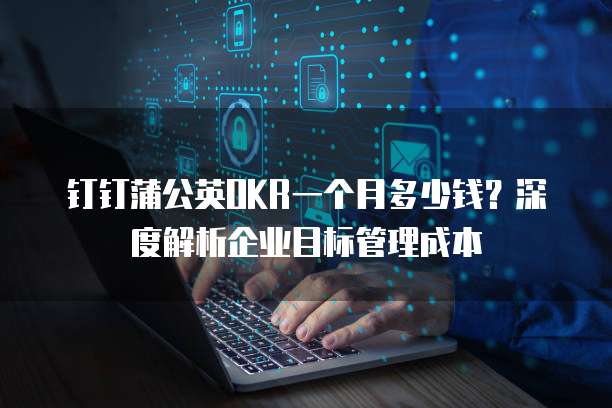 钉钉蒲公英OKR一个月多少钱?深度解析企业目标管理成本