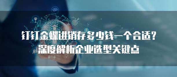 钉钉金蝶进销存多少钱一个合适?深度解析企业选型关键点