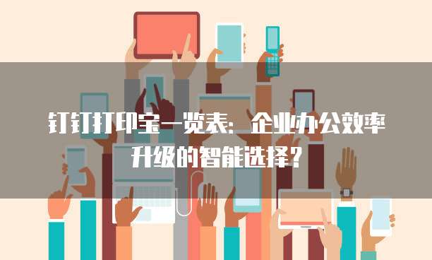 钉钉打印宝一览表:企业办公效率升级的智能选择?
