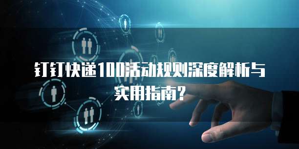 钉钉快递100活动规则深度解析与实用指南?
