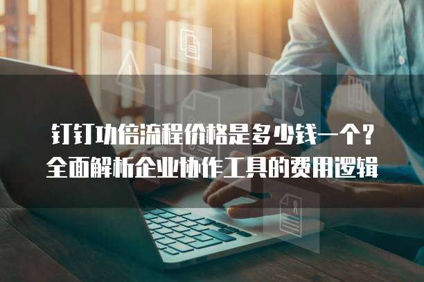 钉钉功倍流程价格是多少钱一个?全面解析企业协作工具的费用逻辑