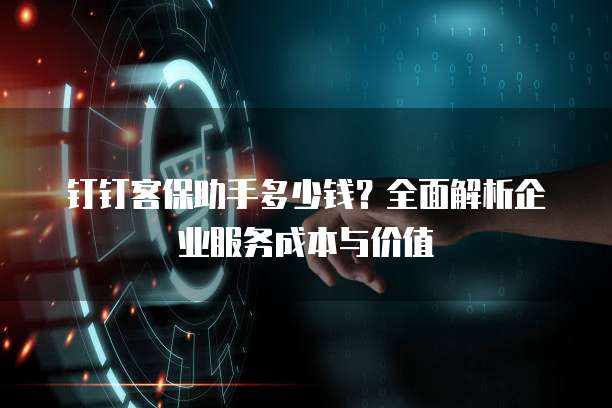 钉钉客保助手多少钱?全面解析企业服务成本与价值