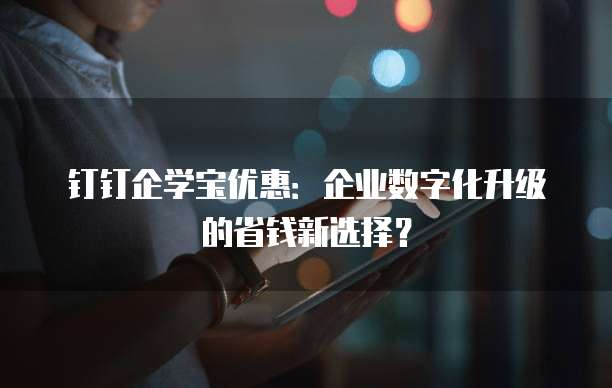 钉钉企学宝优惠:企业数字化升级的省钱新选择?