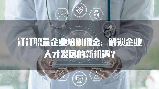 钉钉职量企业培训佣金:解锁企业人才发展的新机遇?