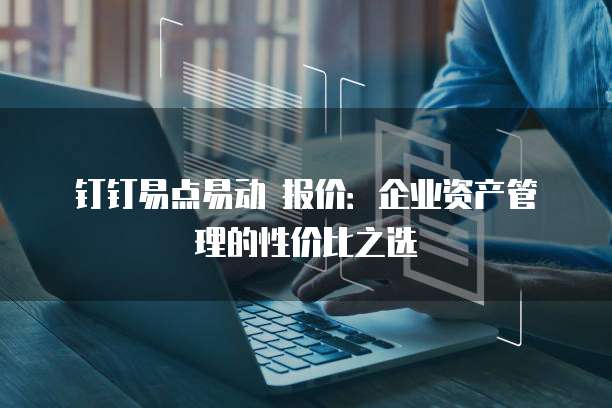 钉钉易点易动 报价：企业资产管理的性价比之选
