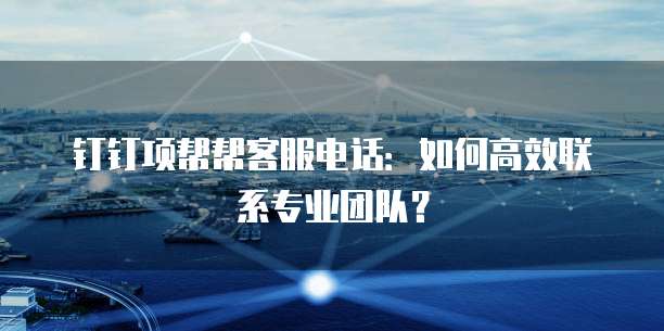 钉钉项帮帮客服电话:如何高效联系专业团队?