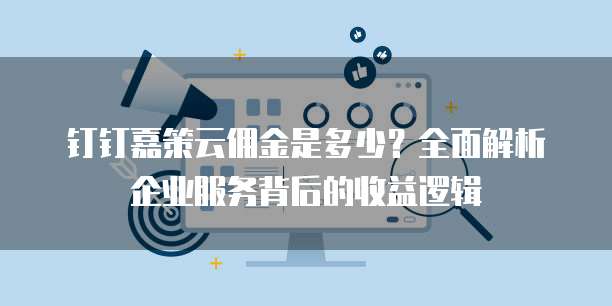 钉钉嘉策云佣金是多少?全面解析企业服务背后的收益逻辑