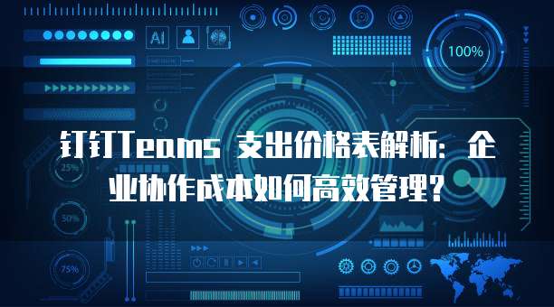 钉钉Teams 支出价格表解析:企业协作成本如何高效管理?