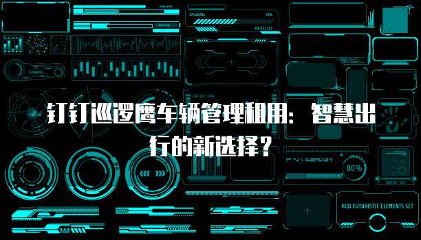 钉钉巡逻鹰车辆管理租用：智慧出行的新选择？