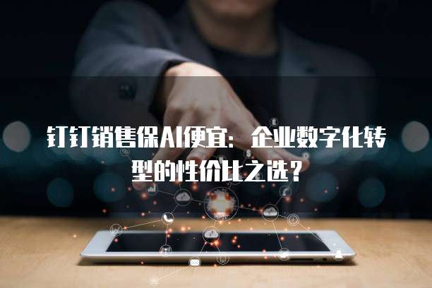 钉钉销售保AI便宜:企业数字化转型的性价比之选?
