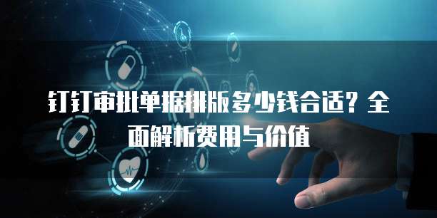 钉钉审批单据排版多少钱合适?全面解析费用与价值